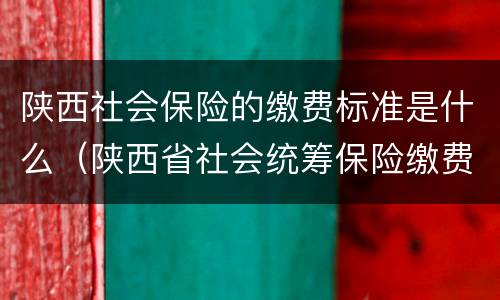 陕西社会保险的缴费标准是什么（陕西省社会统筹保险缴费标准）