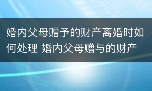 婚内父母赠予的财产离婚时如何处理 婚内父母赠与的财产