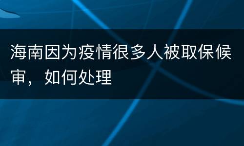 海南因为疫情很多人被取保候审，如何处理