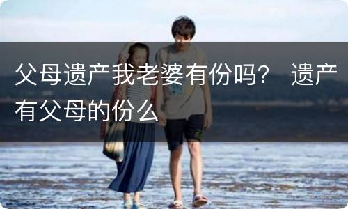 父母遗产我老婆有份吗？ 遗产有父母的份么