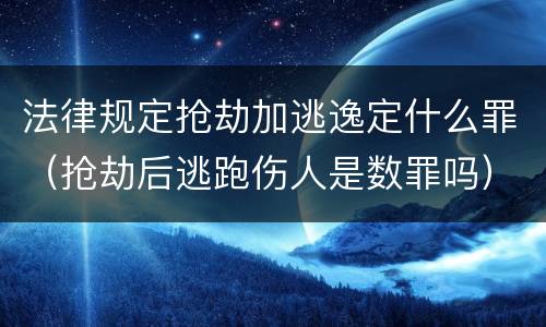 法律规定抢劫加逃逸定什么罪（抢劫后逃跑伤人是数罪吗）