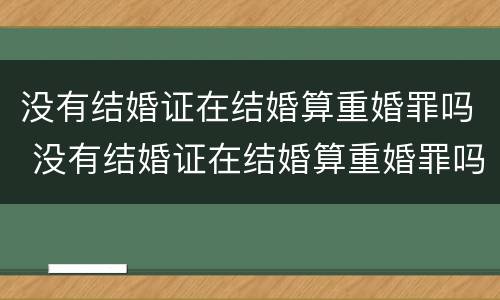 没有结婚证在结婚算重婚罪吗 没有结婚证在结婚算重婚罪吗怎么判