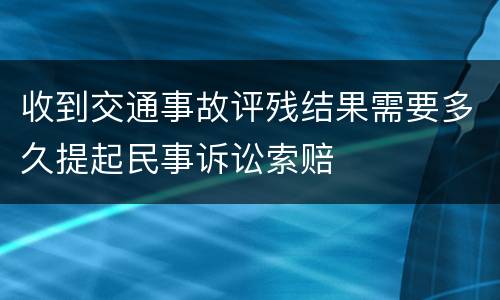 收到交通事故评残结果需要多久提起民事诉讼索赔