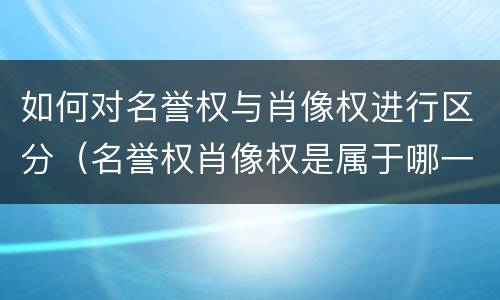 如何对名誉权与肖像权进行区分（名誉权肖像权是属于哪一条法律）