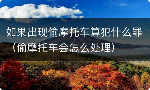 如果出现偷摩托车算犯什么罪（偷摩托车会怎么处理）