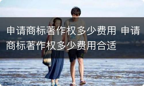 申请商标著作权多少费用 申请商标著作权多少费用合适