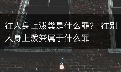 往人身上泼粪是什么罪？ 往别人身上泼粪属于什么罪