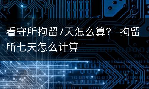 看守所拘留7天怎么算？ 拘留所七天怎么计算