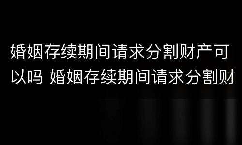 婚姻存续期间请求分割财产可以吗 婚姻存续期间请求分割财产可以吗合法吗