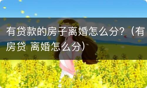 有贷款的房子离婚怎么分?（有房贷 离婚怎么分）