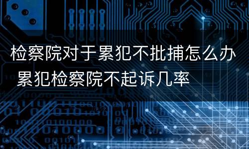 检察院对于累犯不批捕怎么办 累犯检察院不起诉几率