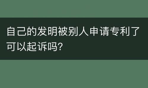 自己的发明被别人申请专利了可以起诉吗？