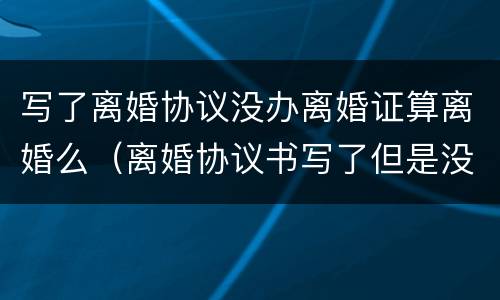 写了离婚协议没办离婚证算离婚么（离婚协议书写了但是没有办理离婚证）