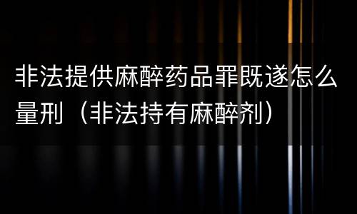 非法提供麻醉药品罪既遂怎么量刑（非法持有麻醉剂）