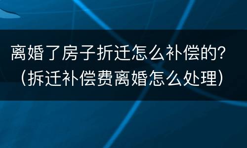 离婚了房子折迁怎么补偿的？（拆迁补偿费离婚怎么处理）