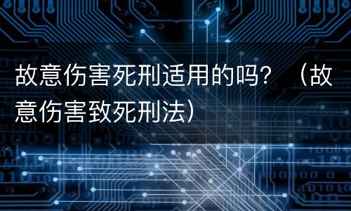 故意伤害死刑适用的吗？（故意伤害致死刑法）