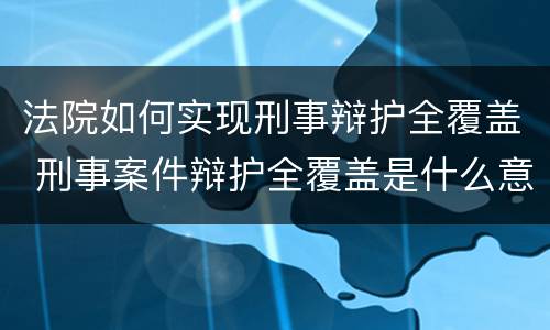 法院如何实现刑事辩护全覆盖 刑事案件辩护全覆盖是什么意思