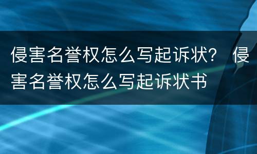 侵害名誉权怎么写起诉状？ 侵害名誉权怎么写起诉状书