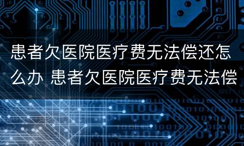 患者欠医院医疗费无法偿还怎么办 患者欠医院医疗费无法偿还怎么办理