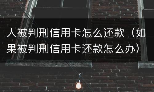 人被判刑信用卡怎么还款（如果被判刑信用卡还款怎么办）