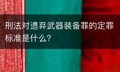 刑法对遗弃武器装备罪的定罪标准是什么？