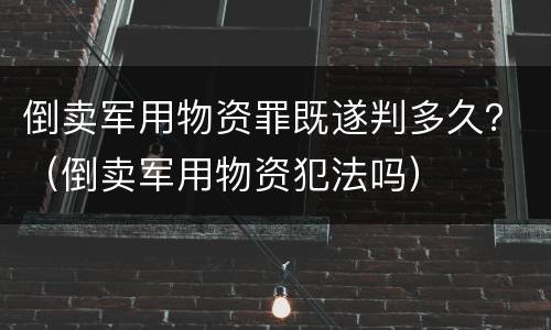 倒卖军用物资罪既遂判多久？（倒卖军用物资犯法吗）