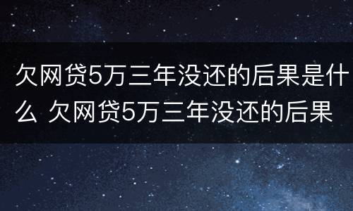欠网贷5万三年没还的后果是什么 欠网贷5万三年没还的后果是什么呢