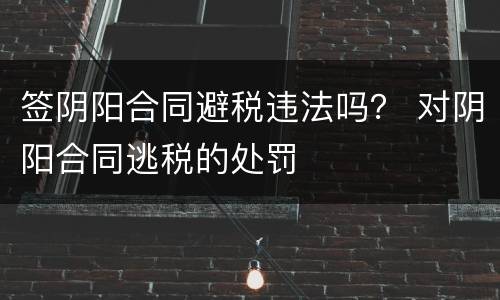 签阴阳合同避税违法吗？ 对阴阳合同逃税的处罚