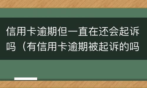 信用卡逾期但一直在还会起诉吗（有信用卡逾期被起诉的吗）