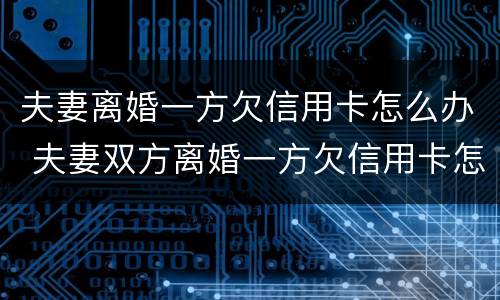 夫妻离婚一方欠信用卡怎么办 夫妻双方离婚一方欠信用卡怎么处理