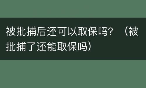 被批捕后还可以取保吗？（被批捕了还能取保吗）