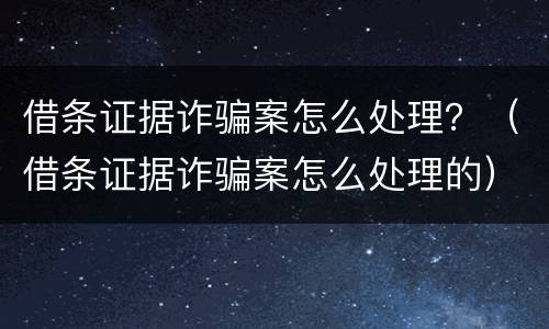 借条证据诈骗案怎么处理？（借条证据诈骗案怎么处理的）
