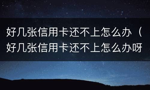 好几张信用卡还不上怎么办（好几张信用卡还不上怎么办呀）