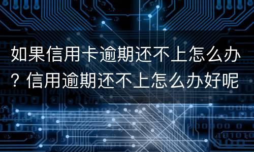 如果信用卡逾期还不上怎么办? 信用逾期还不上怎么办好呢