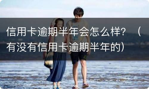 信用卡逾期半年会怎么样？（有没有信用卡逾期半年的）