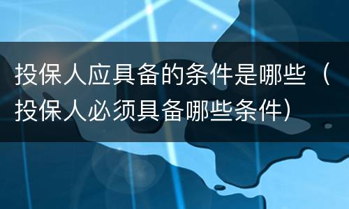 投保人应具备的条件是哪些（投保人必须具备哪些条件）