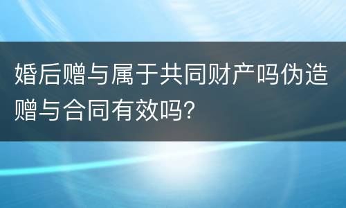 婚后赠与属于共同财产吗伪造赠与合同有效吗？