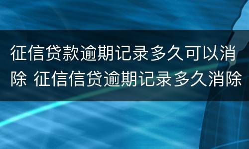 征信贷款逾期记录多久可以消除 征信信贷逾期记录多久消除