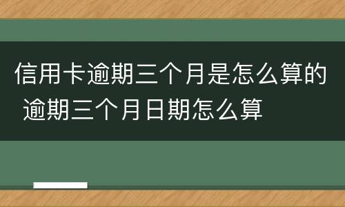 信用卡逾期三个月是怎么算的 逾期三个月日期怎么算