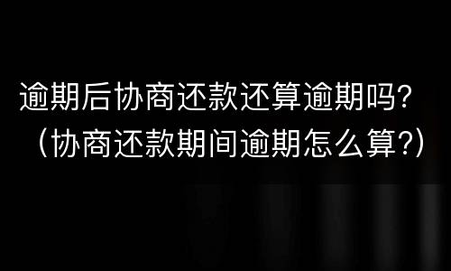 逾期后协商还款还算逾期吗？（协商还款期间逾期怎么算?）