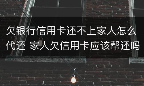 欠银行信用卡还不上家人怎么代还 家人欠信用卡应该帮还吗