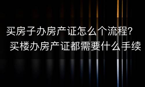 买房子办房产证怎么个流程？ 买楼办房产证都需要什么手续