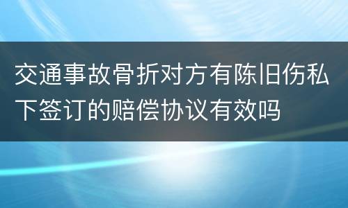 交通事故骨折对方有陈旧伤私下签订的赔偿协议有效吗