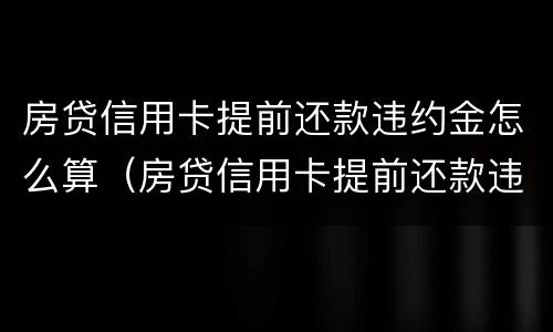 房贷信用卡提前还款违约金怎么算（房贷信用卡提前还款违约金怎么算利息）