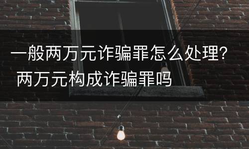 一般两万元诈骗罪怎么处理？ 两万元构成诈骗罪吗