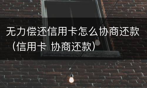 无力偿还信用卡怎么协商还款（信用卡 协商还款）