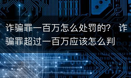 诈骗罪一百万怎么处罚的？ 诈骗罪超过一百万应该怎么判
