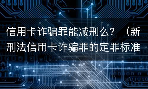 信用卡诈骗罪能减刑么？（新刑法信用卡诈骗罪的定罪标准?）