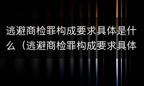 逃避商检罪构成要求具体是什么（逃避商检罪构成要求具体是什么意思）