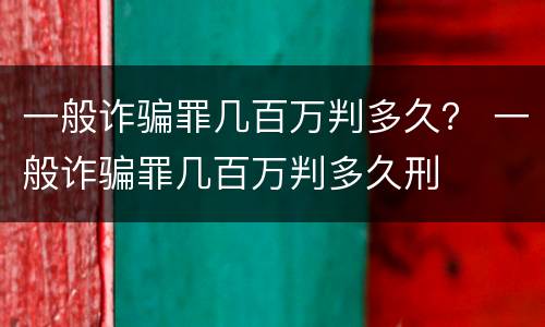一般诈骗罪几百万判多久？ 一般诈骗罪几百万判多久刑